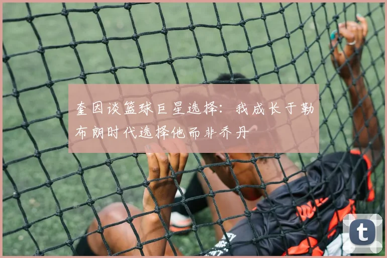 奎因谈篮球巨星选择：我成长于勒布朗时代选择他而非乔丹