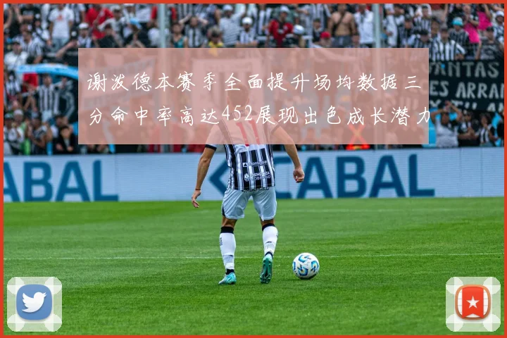 谢泼德本赛季全面提升场均数据三分命中率高达452展现出色成长潜力