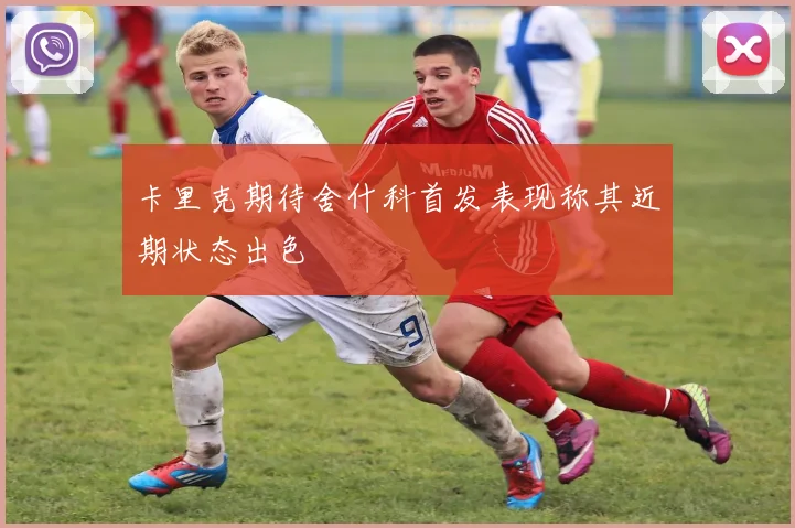 卡里克期待舍什科首发表现称其近期状态出色