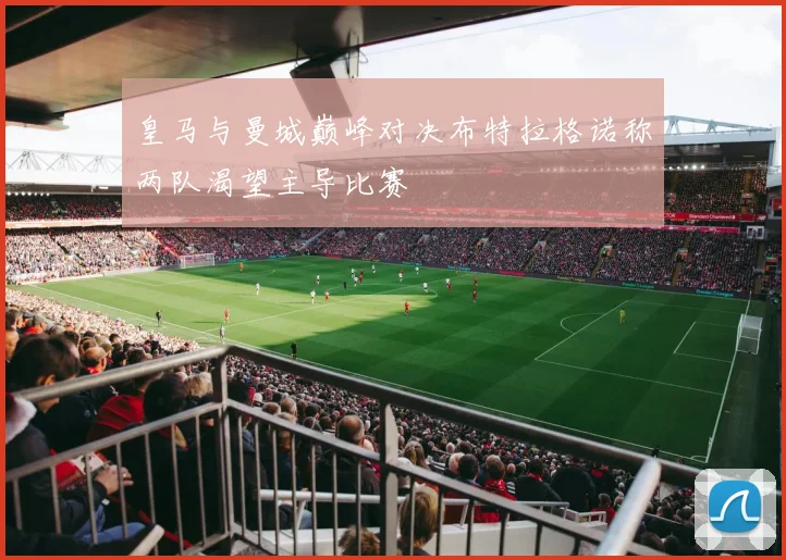 皇马与曼城巅峰对决布特拉格诺称两队渴望主导比赛