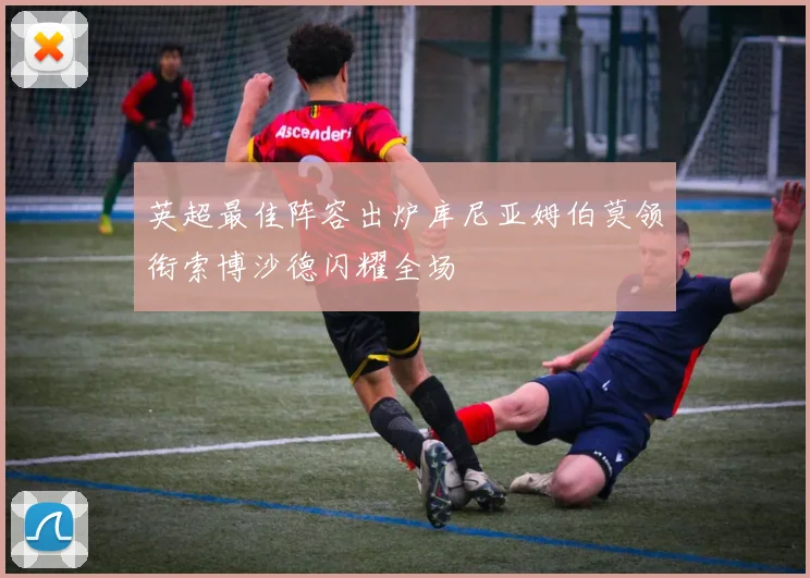 英超最佳阵容出炉库尼亚姆伯莫领衔索博沙德闪耀全场