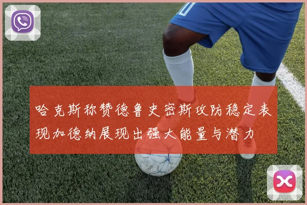 哈克斯称赞德鲁史密斯攻防稳定表现加德纳展现出强大能量与潜力