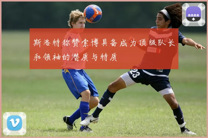 斯洛特称赞索博具备成为顶级队长和领袖的潜质与特质