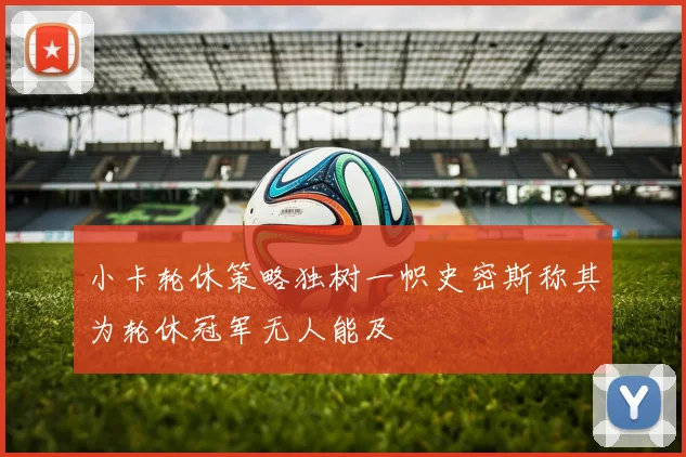 小卡轮休策略独树一帜史密斯称其为轮休冠军无人能及