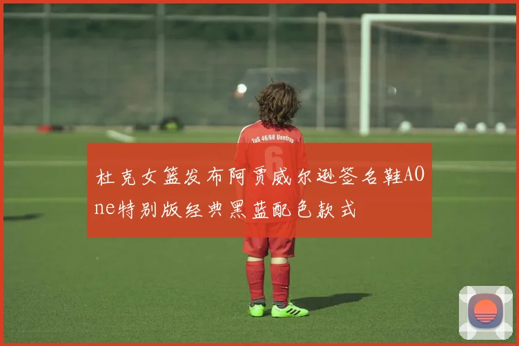 杜克女篮发布阿贾威尔逊签名鞋AOne特别版经典黑蓝配色款式