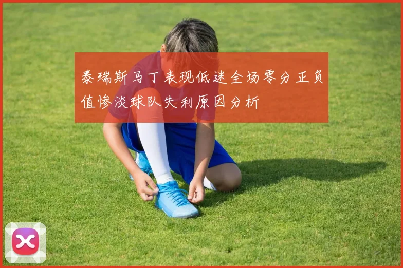 泰瑞斯马丁表现低迷全场零分正负值惨淡球队失利原因分析