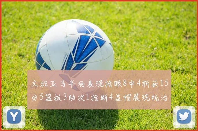 文班亚马半场表现抢眼8中4斩获15分5篮板3助攻1抢断4盖帽展现统治力