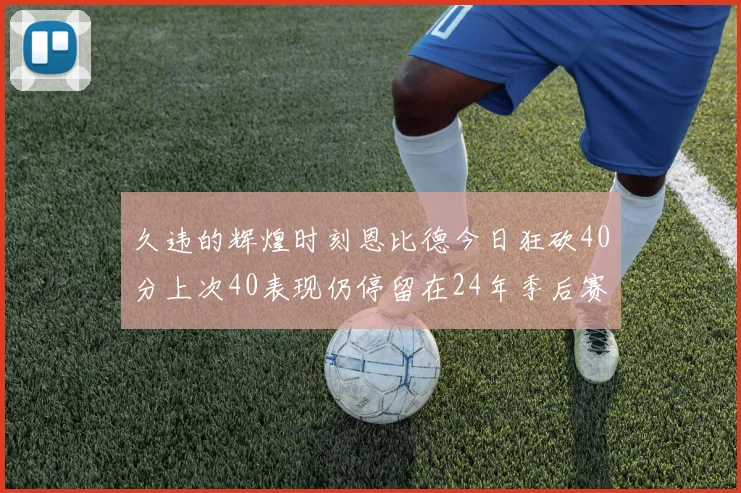 久违的辉煌时刻恩比德今日狂砍40分上次40表现仍停留在24年季后赛