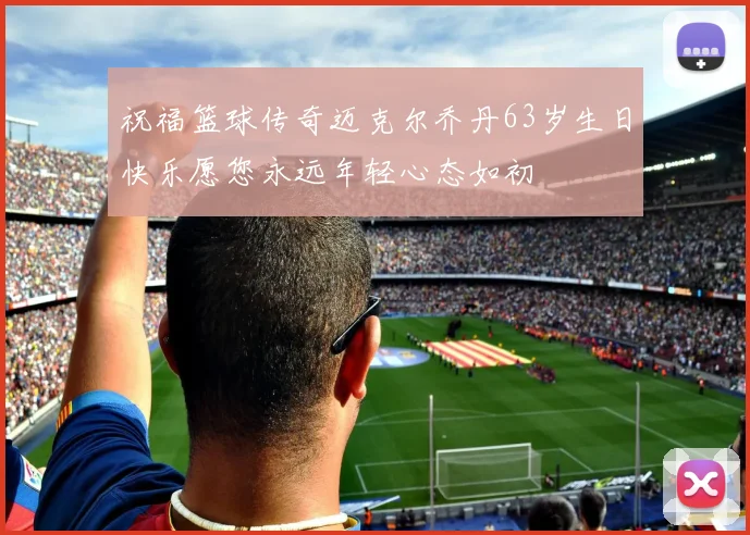 祝福篮球传奇迈克尔乔丹63岁生日快乐愿您永远年轻心态如初