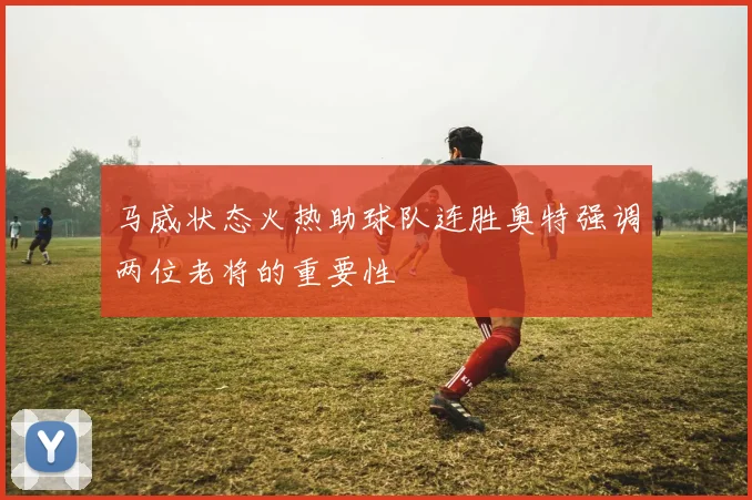 马威状态火热助球队连胜奥特强调两位老将的重要性