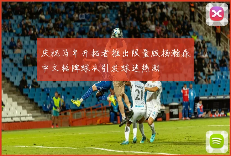 庆祝马年开拓者推出限量版杨瀚森中文铭牌球衣引发球迷热潮