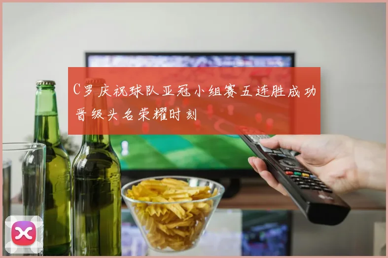 C罗庆祝球队亚冠小组赛五连胜成功晋级头名荣耀时刻