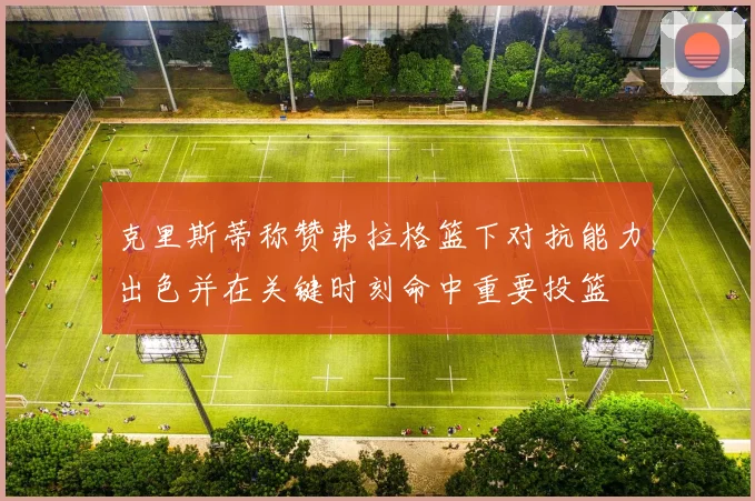 克里斯蒂称赞弗拉格篮下对抗能力出色并在关键时刻命中重要投篮
