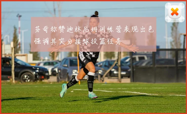 芬奇称赞迪林厄姆训练营表现出色强调其突分接球投篮任务