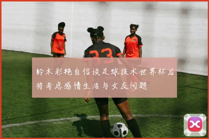 铃木彩艳自信谈足球技术世界杯后将考虑感情生活与女友问题
