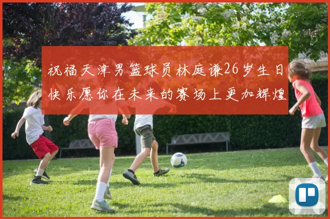 祝福天津男篮球员林庭谦26岁生日快乐愿你在未来的赛场上更加辉煌