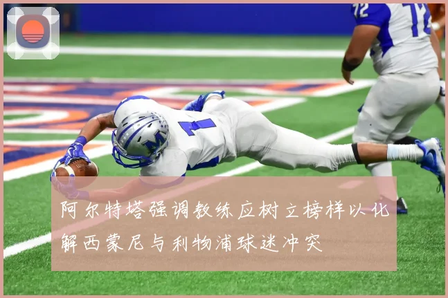 阿尔特塔强调教练应树立榜样以化解西蒙尼与利物浦球迷冲突