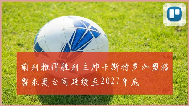 前利雅得胜利主帅卡斯特罗加盟格雷米奥合同延续至2027年底