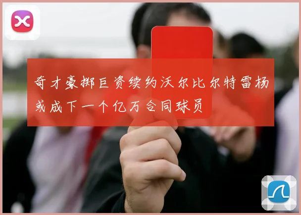 奇才豪掷巨资续约沃尔比尔特雷杨或成下一个亿万合同球员