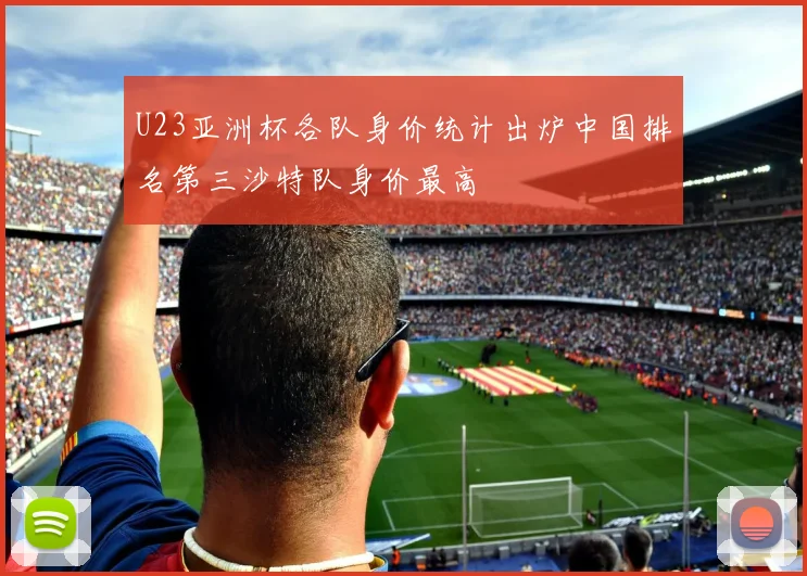 U23亚洲杯各队身价统计出炉中国排名第三沙特队身价最高