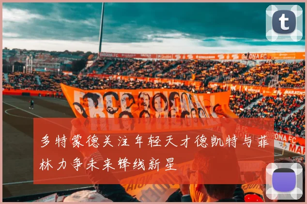 多特蒙德关注年轻天才德凯特与菲林力争未来锋线新星