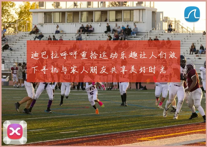 迪巴拉呼吁重拾运动乐趣让人们放下手机与家人朋友共享美好时光